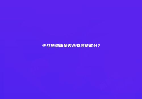 干红酒里面是否含有酒精成分？