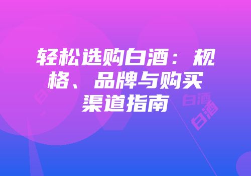 轻松选购白酒：规格、品牌与购买渠道指南