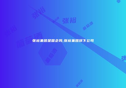 张裕集团是国企吗,张裕集团旗下公司