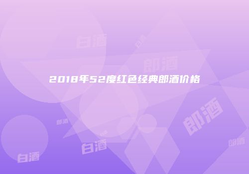 2018年52度红色经典郎酒价格