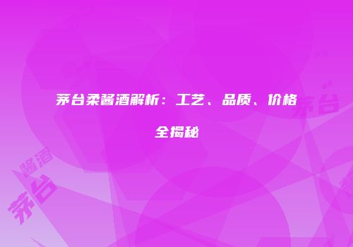 茅台柔酱酒解析：工艺、品质、价格全揭秘