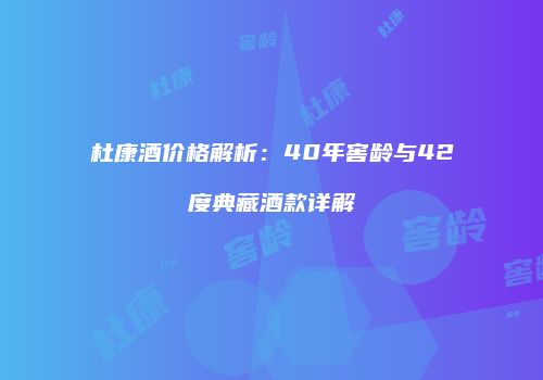 杜康酒价格解析：40年窖龄与42度典藏酒款详解