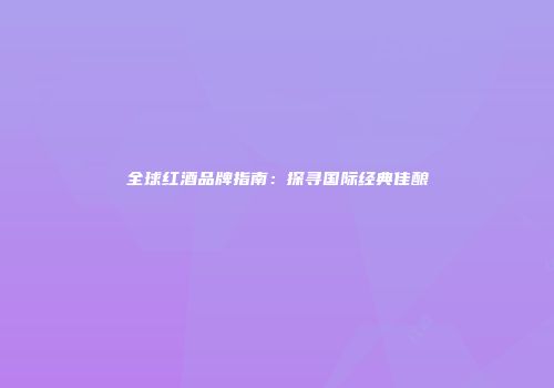 全球红酒品牌指南：探寻国际经典佳酿
