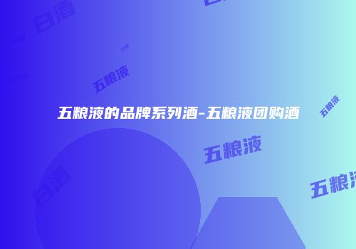 五粮液的品牌系列酒-五粮液团购酒