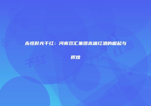永恒时光干红：河南双汇集团高端红酒的崛起与辉煌