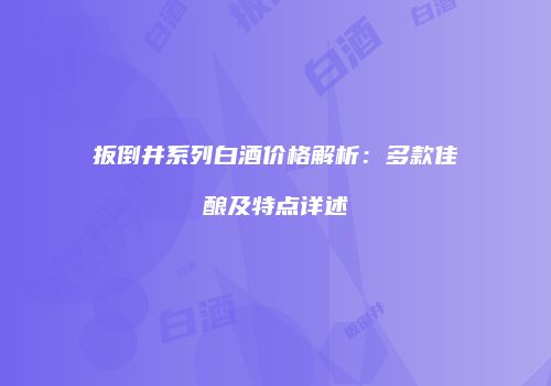 扳倒井系列白酒价格解析：多款佳酿及特点详述