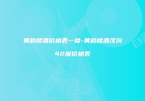 黄鹤楼酒价格表一楼-黄鹤楼酒汉汾42度价格表