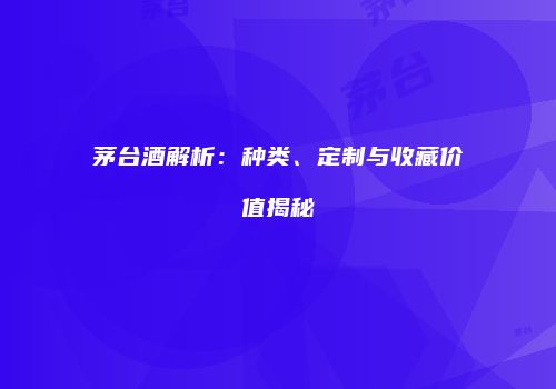 茅台酒解析：种类、定制与收藏价值揭秘