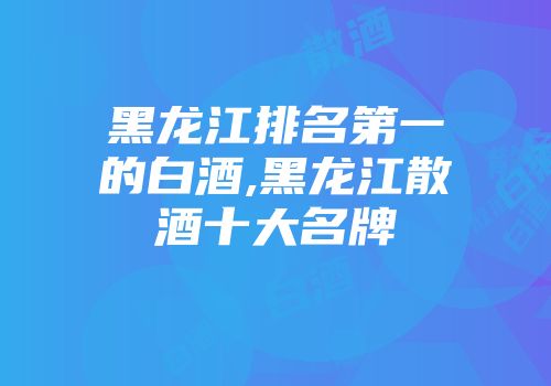 黑龙江排名第一的白酒,黑龙江散酒十大名牌