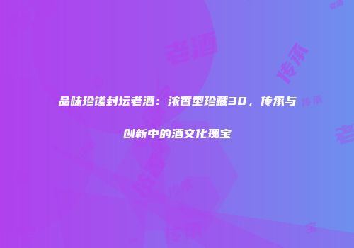 品味珍馐封坛老酒：浓香型珍藏30，传承与创新中的酒文化瑰宝