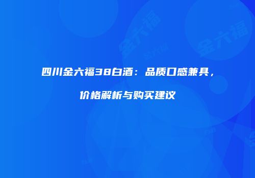 四川金六福38白酒：品质口感兼具，价格解析与购买建议
