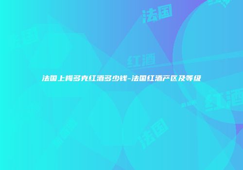 法国上梅多克红酒多少钱-法国红酒产区及等级