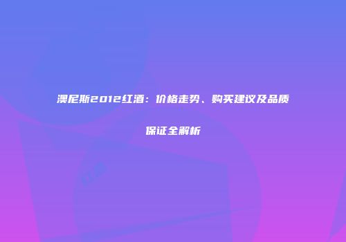 澳尼斯2012红酒：价格走势、购买建议及品质保证全解析