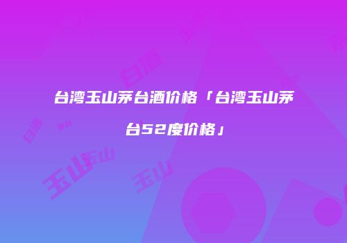 台湾玉山茅台酒价格「台湾玉山茅台52度价格」