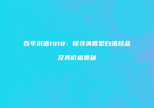 百年汾酒1918：探寻清香型白酒珍品及其价格奥秘