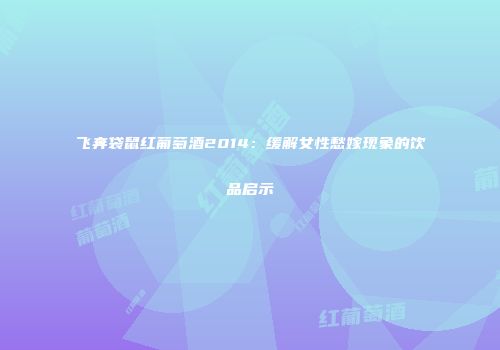 飞奔袋鼠红葡萄酒2014：缓解女性愁嫁现象的饮品启示