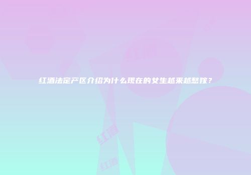 红酒法定产区介绍为什么现在的女生越来越愁嫁？