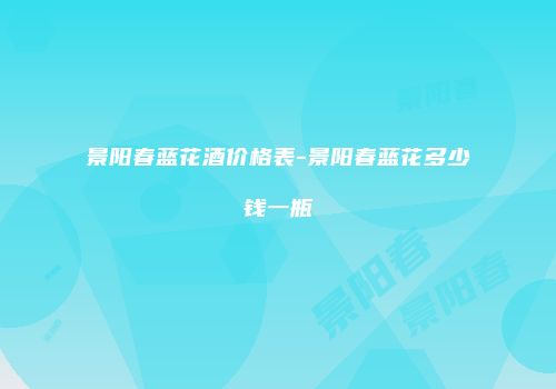 景阳春蓝花酒价格表-景阳春蓝花多少钱一瓶