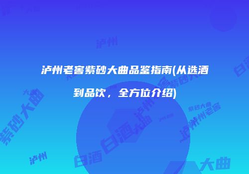 泸州老窖紫砂大曲品鉴指南(从选酒到品饮，全方位介绍)