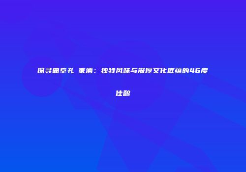 探寻曲阜孔聖家酒：独特风味与深厚文化底蕴的46度佳酿