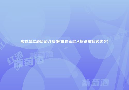 加文拿红酒价格介绍(原来这么多人愿意掏钱买这个)