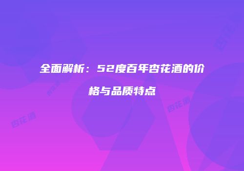 全面解析：52度百年杏花酒的价格与品质特点