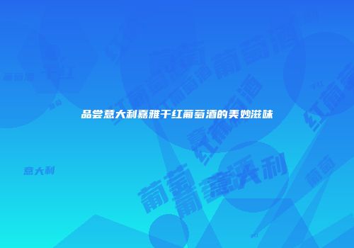 品尝意大利嘉雅干红葡萄酒的美妙滋味