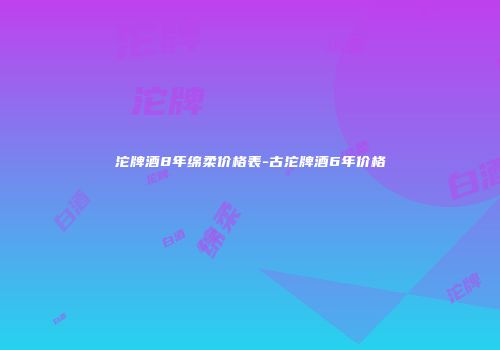 沱牌酒8年绵柔价格表-古沱牌酒6年价格