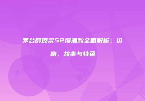 茅台醇原浆52度酒款全面解析：价格、故事与特色