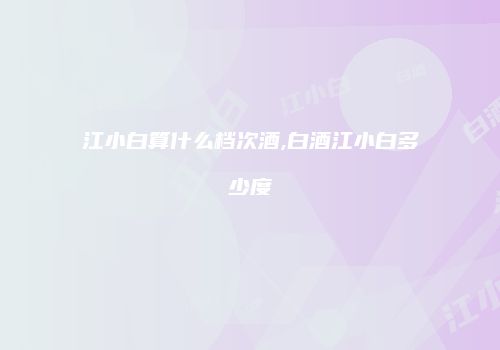 江小白算什么档次酒,白酒江小白多少度