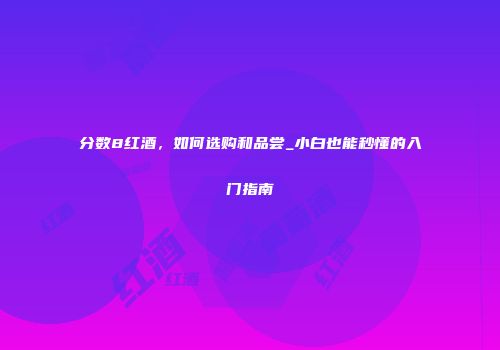 分数8红酒，如何选购和品尝_小白也能秒懂的入门指南