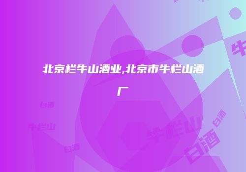 北京栏牛山酒业,北京市牛栏山酒厂