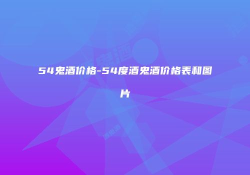 54鬼酒价格-54度酒鬼酒价格表和图片