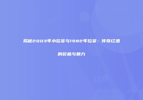 揭秘2003年小拉菲与1982年拉菲：传奇红酒的价格与魅力