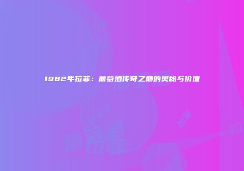 1982年拉菲：葡萄酒传奇之巅的奥秘与价值