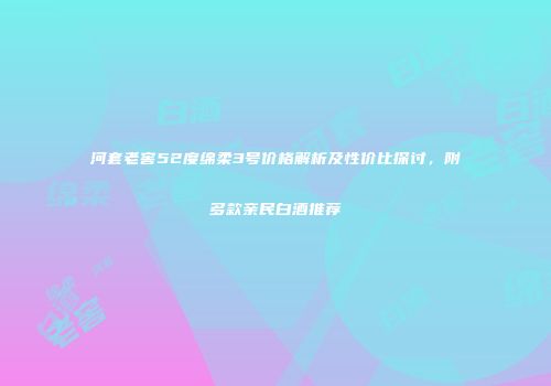 河套老窖52度绵柔3号价格解析及性价比探讨，附多款亲民白酒推荐