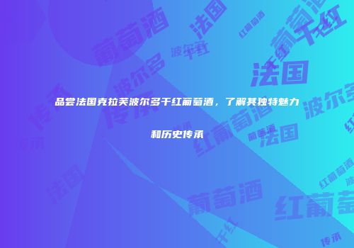 品尝法国克拉芙波尔多干红葡萄酒，了解其独特魅力和历史传承