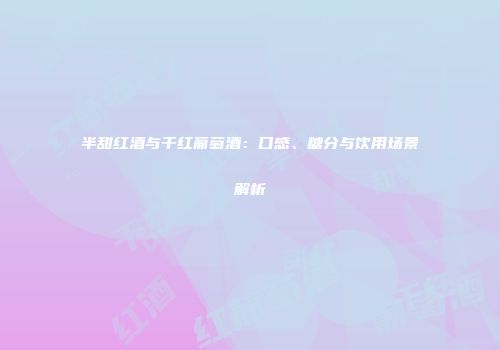 半甜红酒与干红葡萄酒：口感、糖分与饮用场景解析