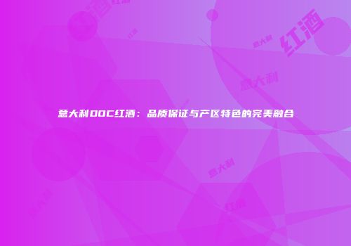 意大利DOC红酒：品质保证与产区特色的完美融合