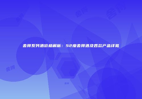 舍得系列酒价格解析：52度舍得酒及各款产品详览