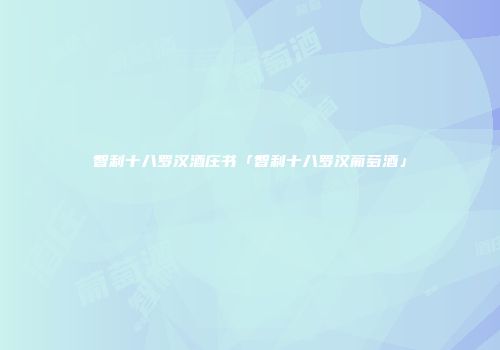 智利十八罗汉酒庄书「智利十八罗汉葡萄酒」