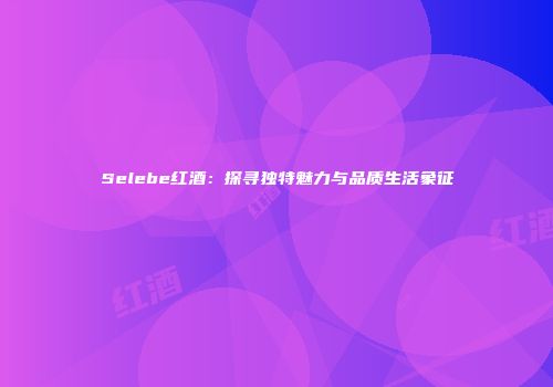 Selebe红酒：探寻独特魅力与品质生活象征