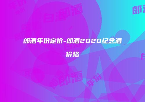 郎酒年份定价-郎酒2020纪念酒价格
