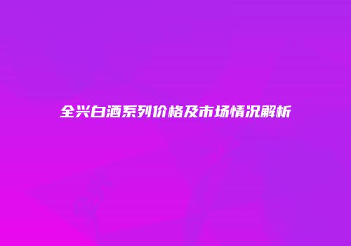 全兴白酒系列价格及市场情况解析