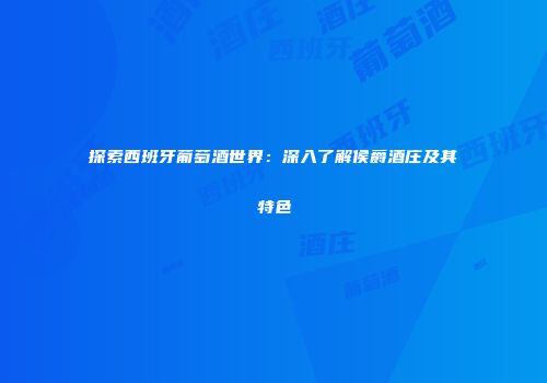 探索西班牙葡萄酒世界：深入了解侯爵酒庄及其特色