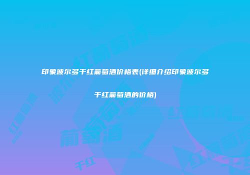 印象波尔多干红葡萄酒价格表(详细介绍印象波尔多干红葡萄酒的价格)