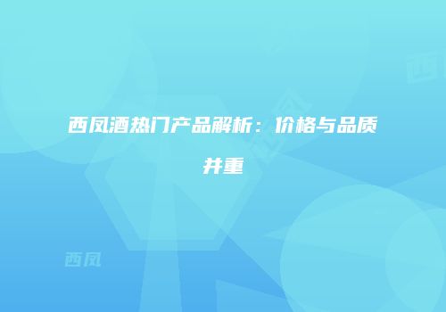 西凤酒热门产品解析：价格与品质并重