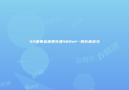 52度黄金酒贵宾酒480ml一般价格多少