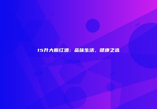 15升大瓶红酒：品味生活，健康之选