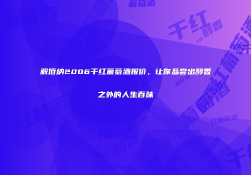 解佰纳2006干红葡萄酒报价，让你品尝出醇香之外的人生百味
